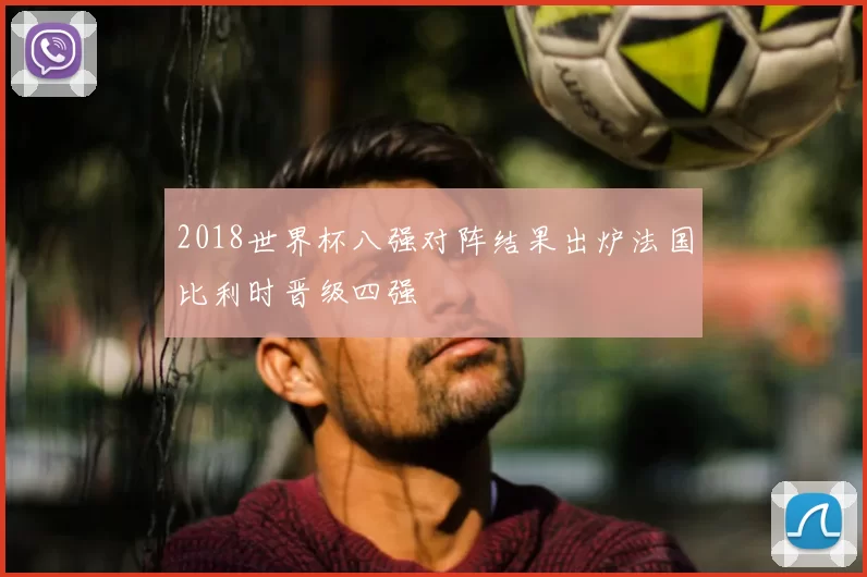 2018世界杯八强对阵结果出炉法国比利时晋级四强