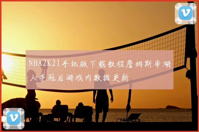 NBA2K21手机版下载教程詹姆斯率湖人夺冠后游戏内数据更新